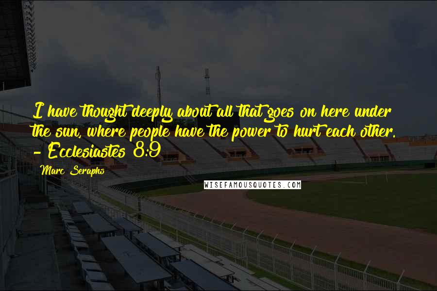 Marc Seraphs Quotes: I have thought deeply about all that goes on here under the sun, where people have the power to hurt each other.  - Ecclesiastes 8:9