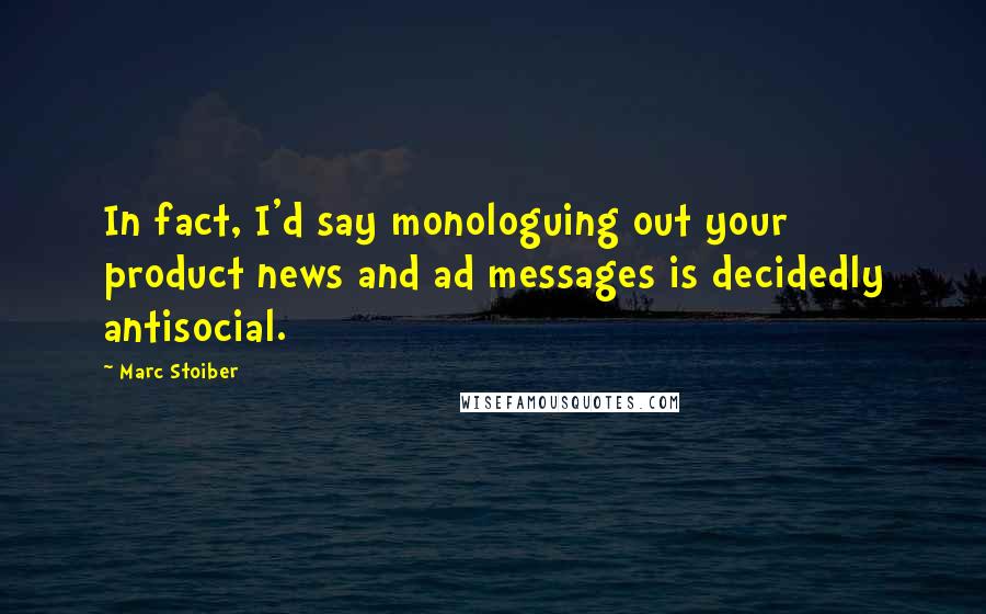 Marc Stoiber Quotes: In fact, I'd say monologuing out your product news and ad messages is decidedly antisocial.