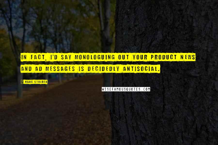 Marc Stoiber Quotes: In fact, I'd say monologuing out your product news and ad messages is decidedly antisocial.