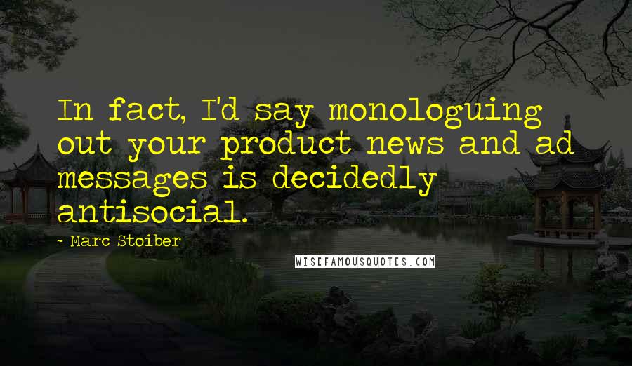 Marc Stoiber Quotes: In fact, I'd say monologuing out your product news and ad messages is decidedly antisocial.