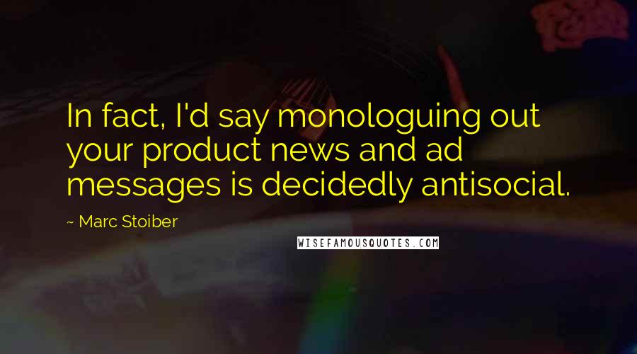 Marc Stoiber Quotes: In fact, I'd say monologuing out your product news and ad messages is decidedly antisocial.