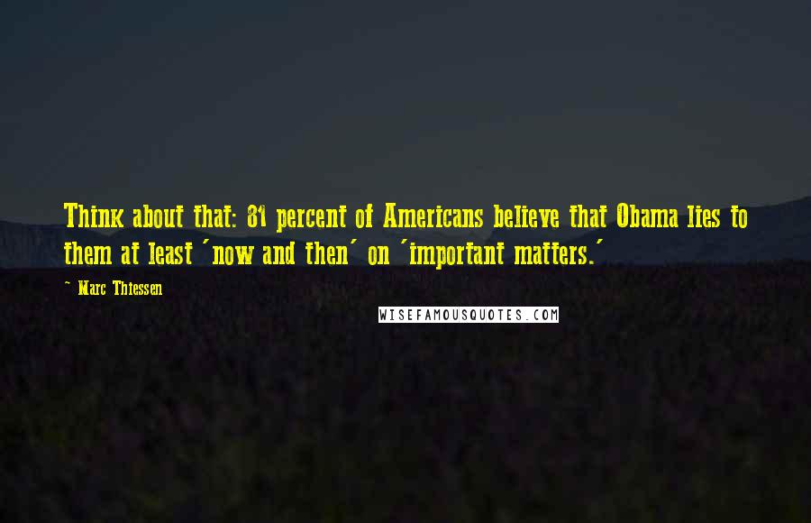 Marc Thiessen Quotes: Think about that: 81 percent of Americans believe that Obama lies to them at least 'now and then' on 'important matters.'