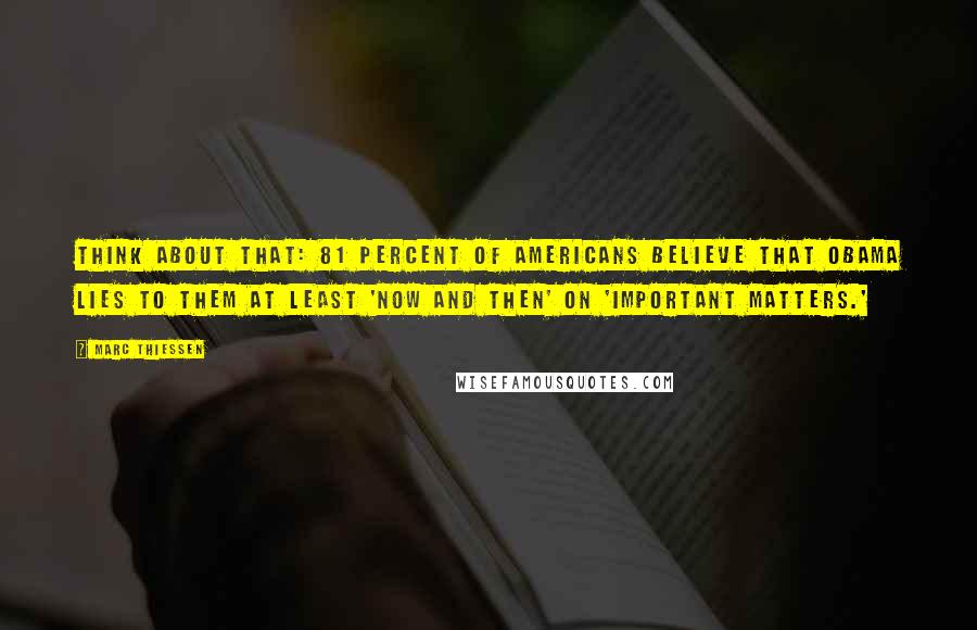 Marc Thiessen Quotes: Think about that: 81 percent of Americans believe that Obama lies to them at least 'now and then' on 'important matters.'