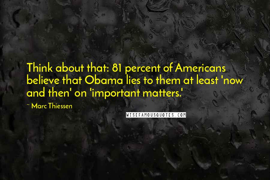Marc Thiessen Quotes: Think about that: 81 percent of Americans believe that Obama lies to them at least 'now and then' on 'important matters.'