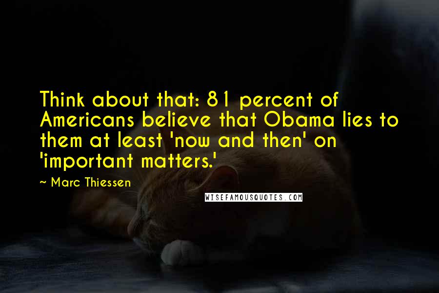 Marc Thiessen Quotes: Think about that: 81 percent of Americans believe that Obama lies to them at least 'now and then' on 'important matters.'