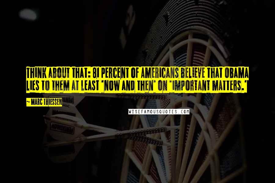 Marc Thiessen Quotes: Think about that: 81 percent of Americans believe that Obama lies to them at least 'now and then' on 'important matters.'