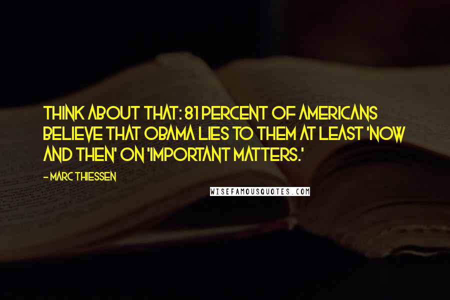 Marc Thiessen Quotes: Think about that: 81 percent of Americans believe that Obama lies to them at least 'now and then' on 'important matters.'