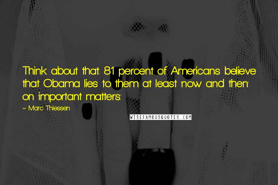 Marc Thiessen Quotes: Think about that: 81 percent of Americans believe that Obama lies to them at least 'now and then' on 'important matters.'
