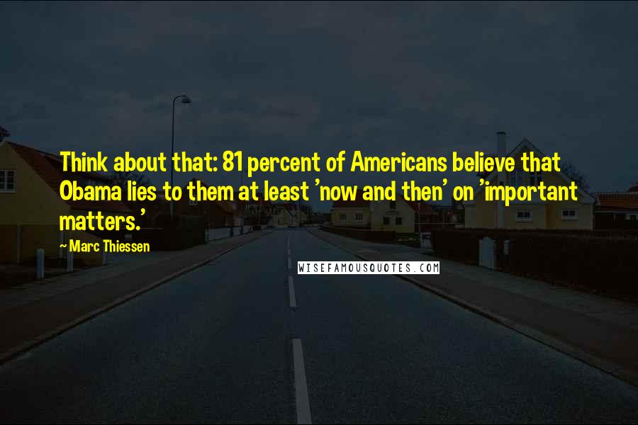 Marc Thiessen Quotes: Think about that: 81 percent of Americans believe that Obama lies to them at least 'now and then' on 'important matters.'