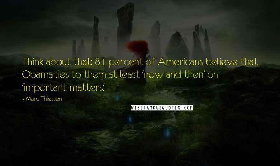 Marc Thiessen Quotes: Think about that: 81 percent of Americans believe that Obama lies to them at least 'now and then' on 'important matters.'