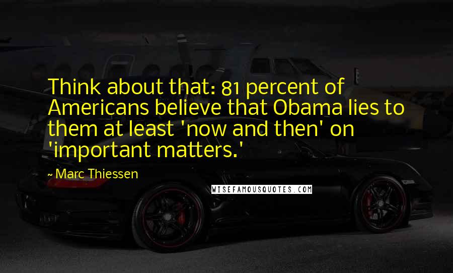 Marc Thiessen Quotes: Think about that: 81 percent of Americans believe that Obama lies to them at least 'now and then' on 'important matters.'