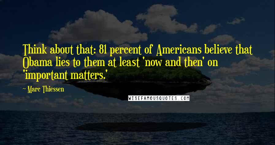 Marc Thiessen Quotes: Think about that: 81 percent of Americans believe that Obama lies to them at least 'now and then' on 'important matters.'