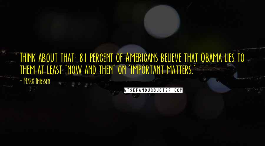 Marc Thiessen Quotes: Think about that: 81 percent of Americans believe that Obama lies to them at least 'now and then' on 'important matters.'