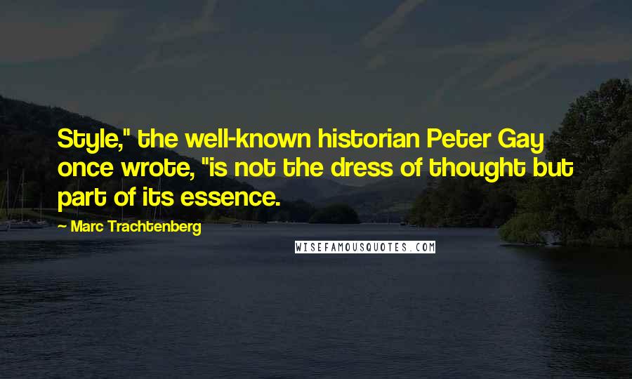 Marc Trachtenberg Quotes: Style," the well-known historian Peter Gay once wrote, "is not the dress of thought but part of its essence.