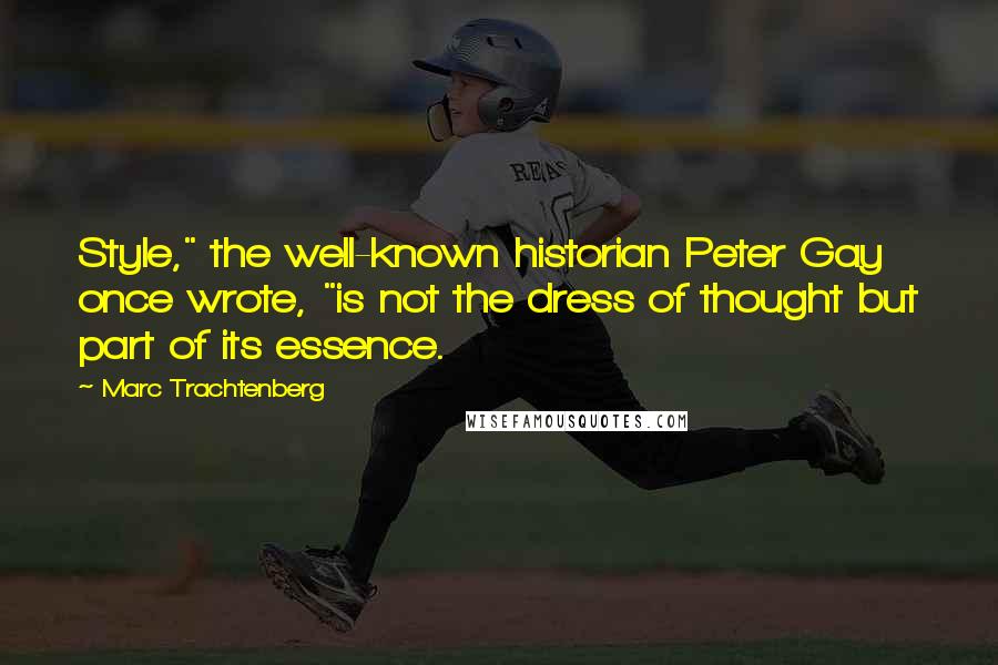 Marc Trachtenberg Quotes: Style," the well-known historian Peter Gay once wrote, "is not the dress of thought but part of its essence.