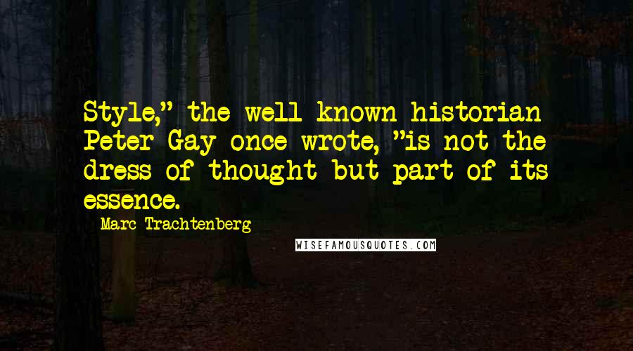 Marc Trachtenberg Quotes: Style," the well-known historian Peter Gay once wrote, "is not the dress of thought but part of its essence.