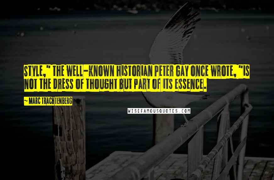 Marc Trachtenberg Quotes: Style," the well-known historian Peter Gay once wrote, "is not the dress of thought but part of its essence.