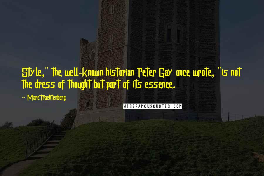 Marc Trachtenberg Quotes: Style," the well-known historian Peter Gay once wrote, "is not the dress of thought but part of its essence.