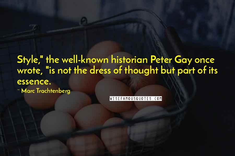 Marc Trachtenberg Quotes: Style," the well-known historian Peter Gay once wrote, "is not the dress of thought but part of its essence.