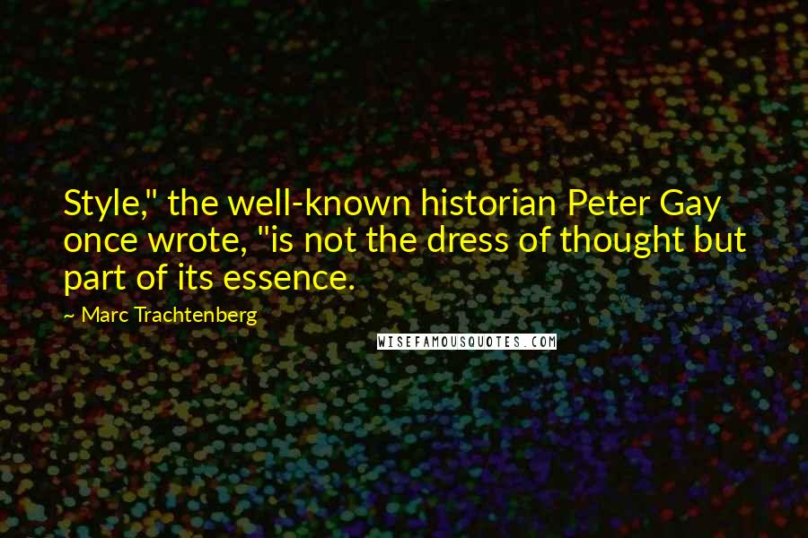 Marc Trachtenberg Quotes: Style," the well-known historian Peter Gay once wrote, "is not the dress of thought but part of its essence.