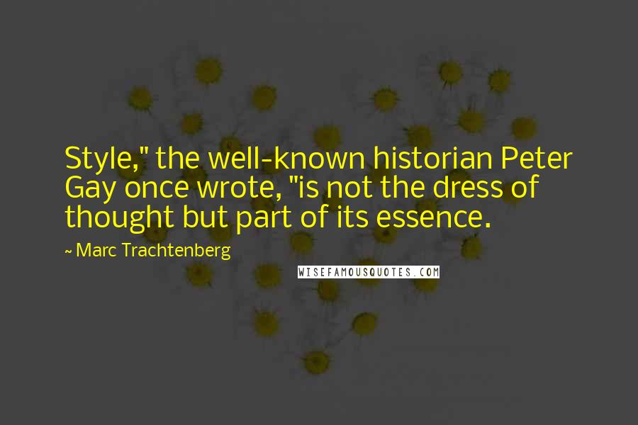 Marc Trachtenberg Quotes: Style," the well-known historian Peter Gay once wrote, "is not the dress of thought but part of its essence.