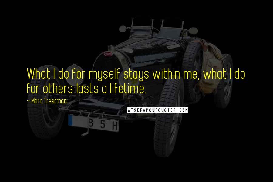 Marc Trestman Quotes: What I do for myself stays within me, what I do for others lasts a lifetime.
