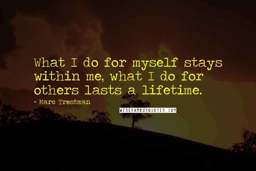 Marc Trestman Quotes: What I do for myself stays within me, what I do for others lasts a lifetime.