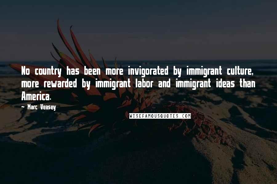 Marc Veasey Quotes: No country has been more invigorated by immigrant culture, more rewarded by immigrant labor and immigrant ideas than America.
