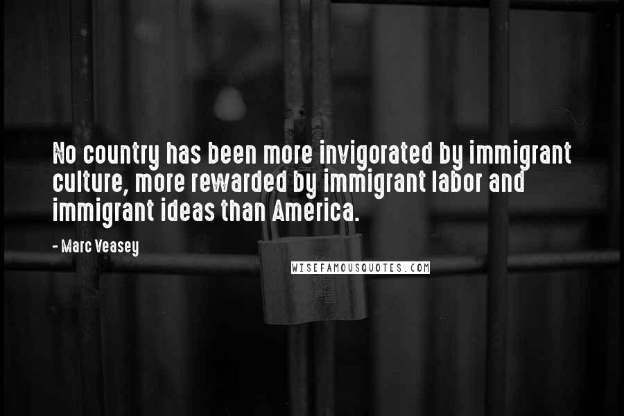 Marc Veasey Quotes: No country has been more invigorated by immigrant culture, more rewarded by immigrant labor and immigrant ideas than America.