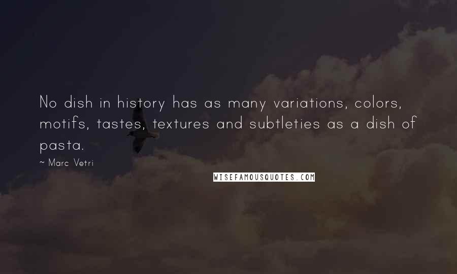 Marc Vetri Quotes: No dish in history has as many variations, colors, motifs, tastes, textures and subtleties as a dish of pasta.