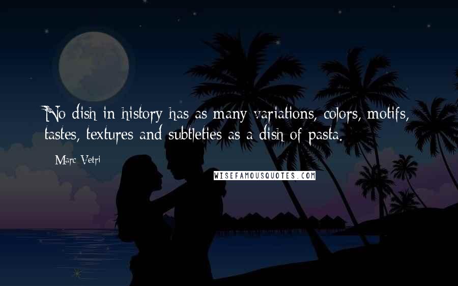 Marc Vetri Quotes: No dish in history has as many variations, colors, motifs, tastes, textures and subtleties as a dish of pasta.