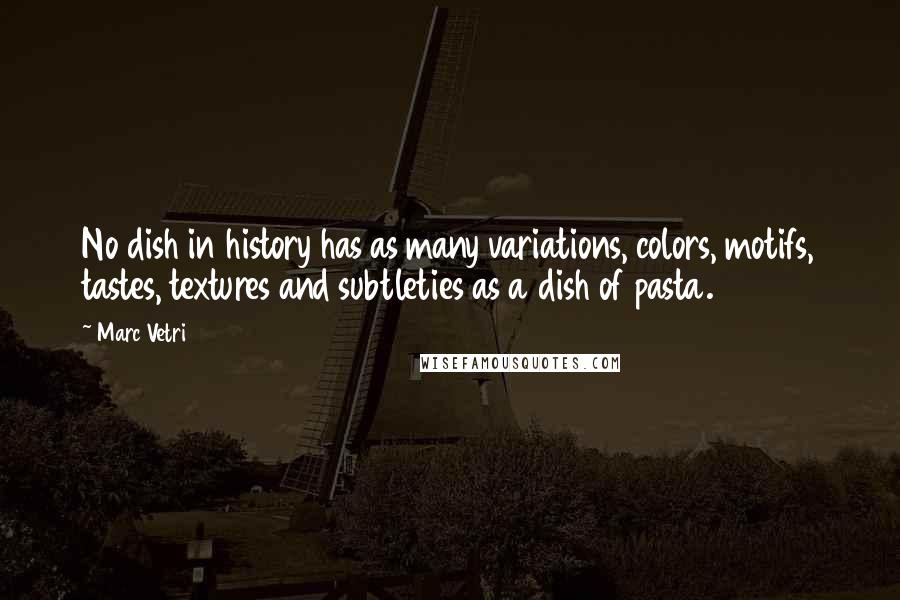 Marc Vetri Quotes: No dish in history has as many variations, colors, motifs, tastes, textures and subtleties as a dish of pasta.