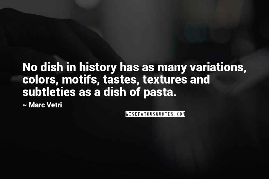 Marc Vetri Quotes: No dish in history has as many variations, colors, motifs, tastes, textures and subtleties as a dish of pasta.