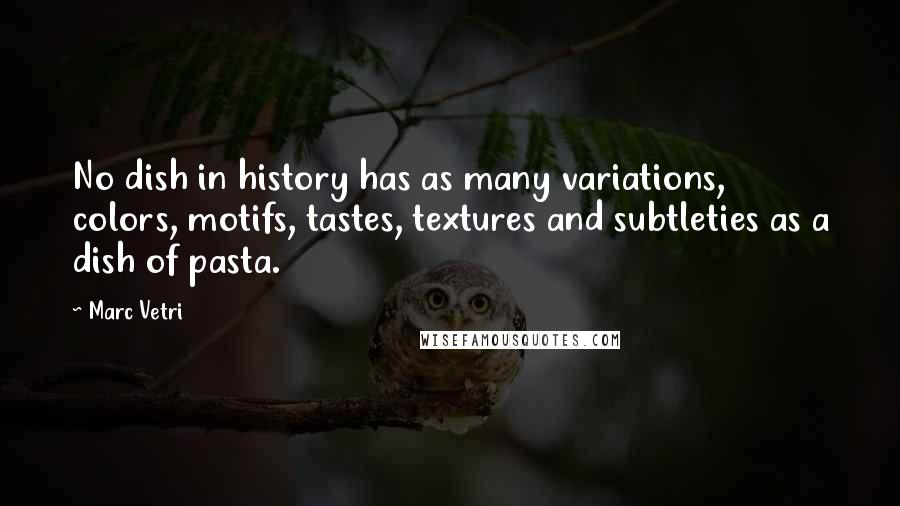 Marc Vetri Quotes: No dish in history has as many variations, colors, motifs, tastes, textures and subtleties as a dish of pasta.