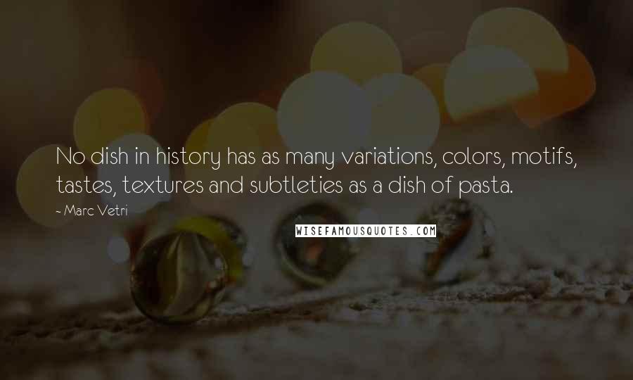 Marc Vetri Quotes: No dish in history has as many variations, colors, motifs, tastes, textures and subtleties as a dish of pasta.