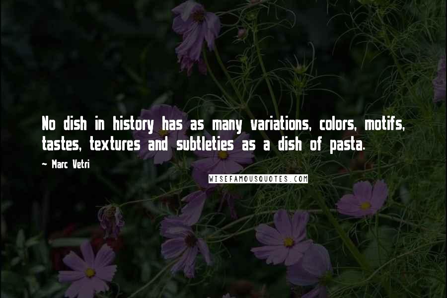 Marc Vetri Quotes: No dish in history has as many variations, colors, motifs, tastes, textures and subtleties as a dish of pasta.