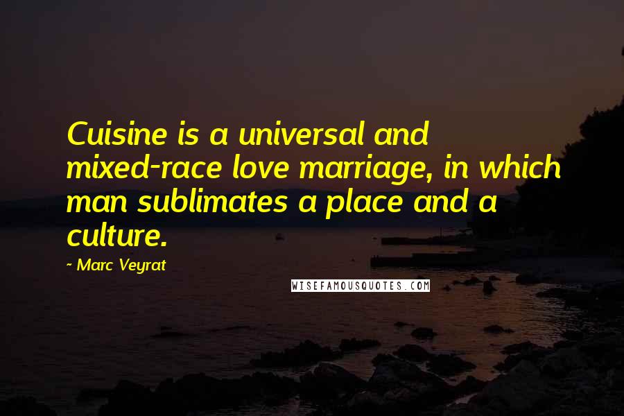 Marc Veyrat Quotes: Cuisine is a universal and mixed-race love marriage, in which man sublimates a place and a culture.