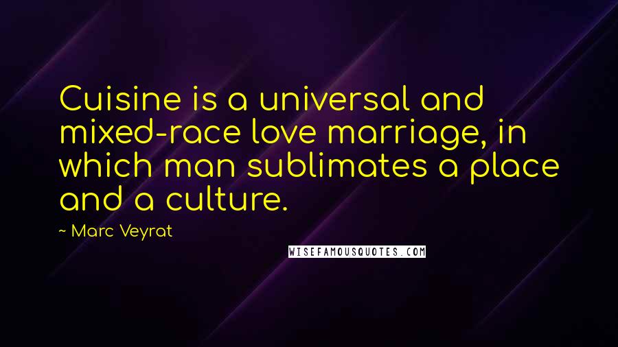 Marc Veyrat Quotes: Cuisine is a universal and mixed-race love marriage, in which man sublimates a place and a culture.