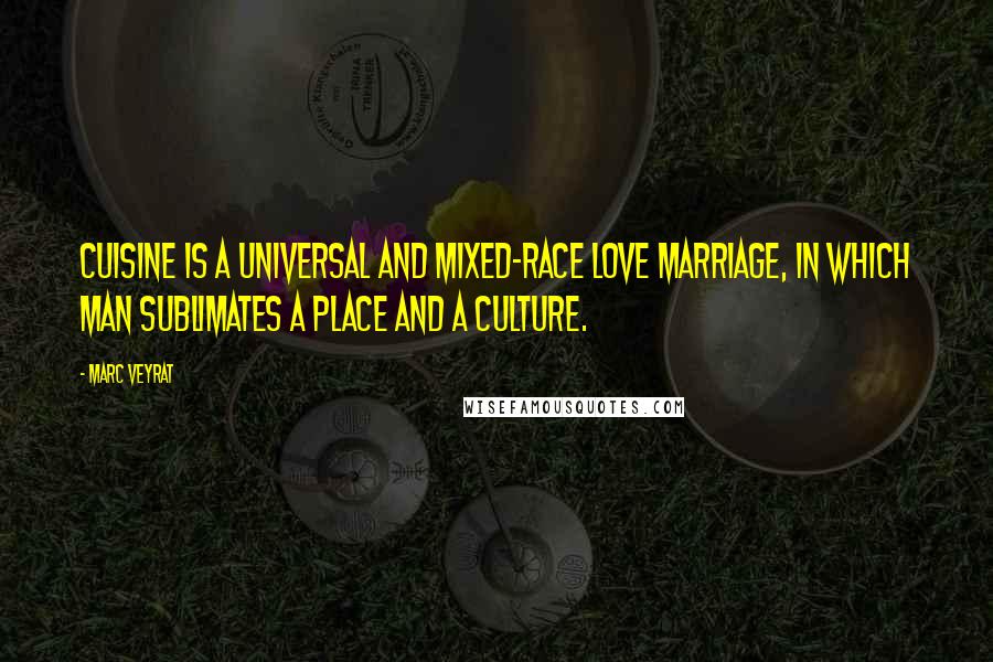 Marc Veyrat Quotes: Cuisine is a universal and mixed-race love marriage, in which man sublimates a place and a culture.