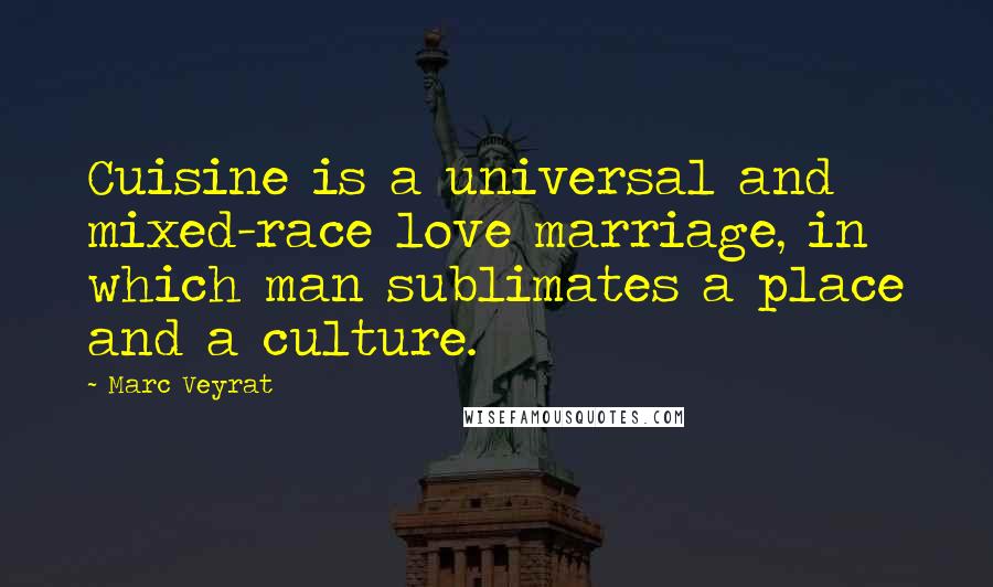 Marc Veyrat Quotes: Cuisine is a universal and mixed-race love marriage, in which man sublimates a place and a culture.