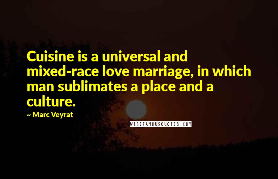 Marc Veyrat Quotes: Cuisine is a universal and mixed-race love marriage, in which man sublimates a place and a culture.