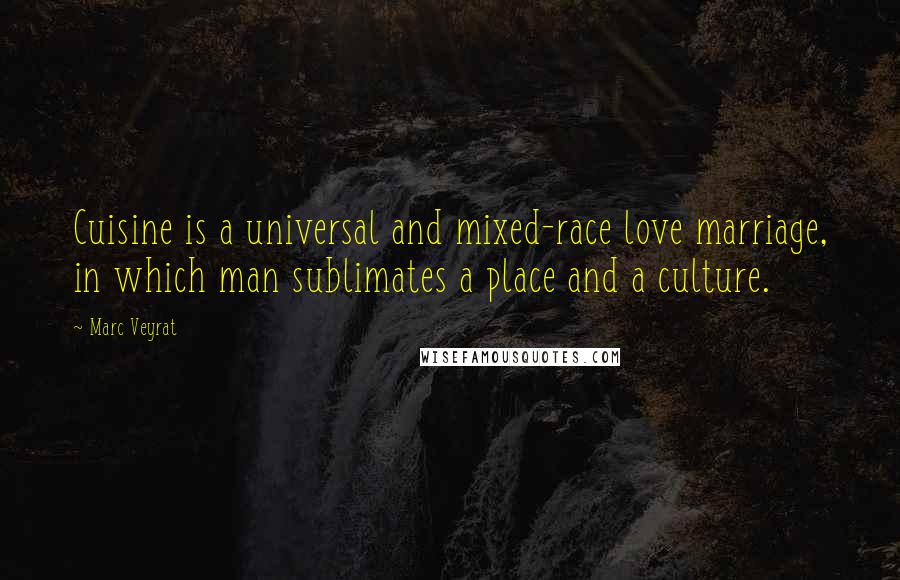 Marc Veyrat Quotes: Cuisine is a universal and mixed-race love marriage, in which man sublimates a place and a culture.