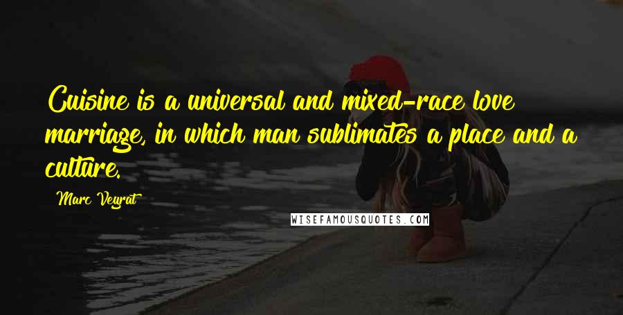 Marc Veyrat Quotes: Cuisine is a universal and mixed-race love marriage, in which man sublimates a place and a culture.