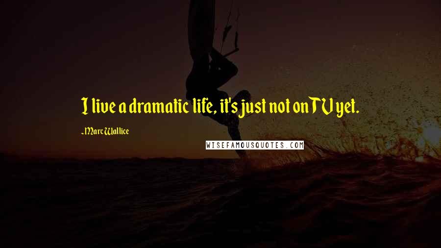 Marc Wallice Quotes: I live a dramatic life, it's just not on TV yet.