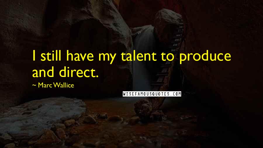 Marc Wallice Quotes: I still have my talent to produce and direct.