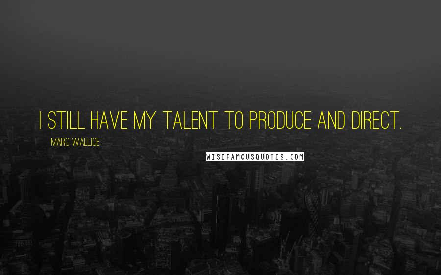 Marc Wallice Quotes: I still have my talent to produce and direct.