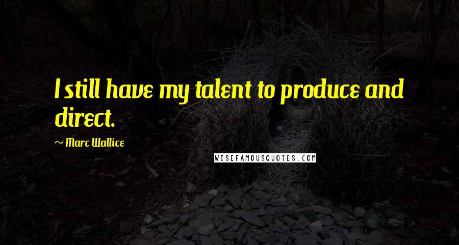 Marc Wallice Quotes: I still have my talent to produce and direct.