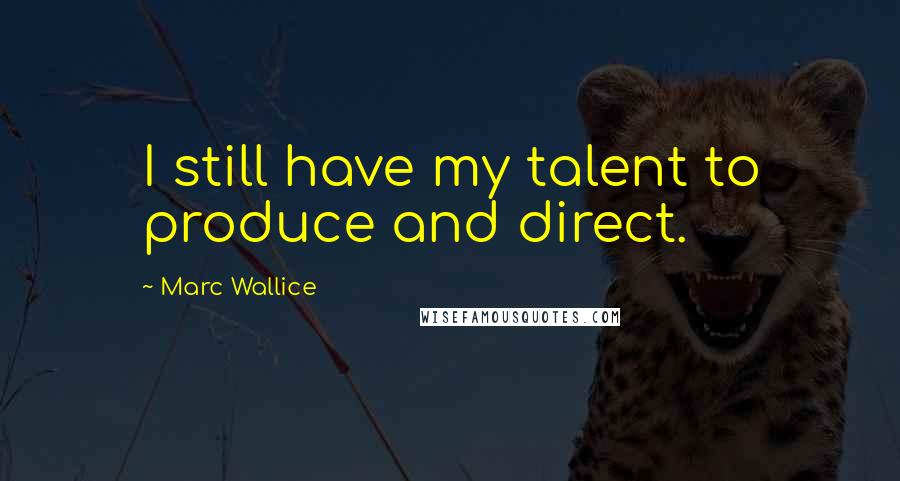 Marc Wallice Quotes: I still have my talent to produce and direct.