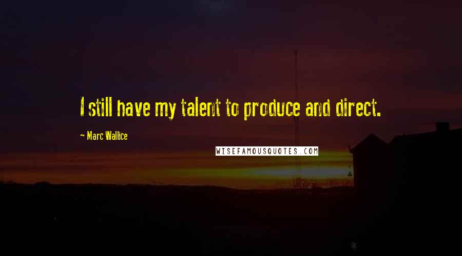 Marc Wallice Quotes: I still have my talent to produce and direct.