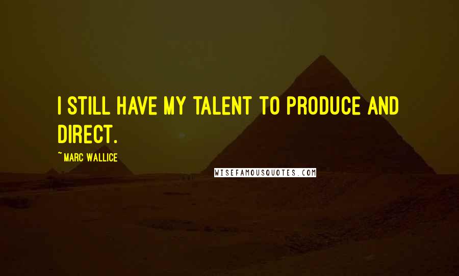 Marc Wallice Quotes: I still have my talent to produce and direct.